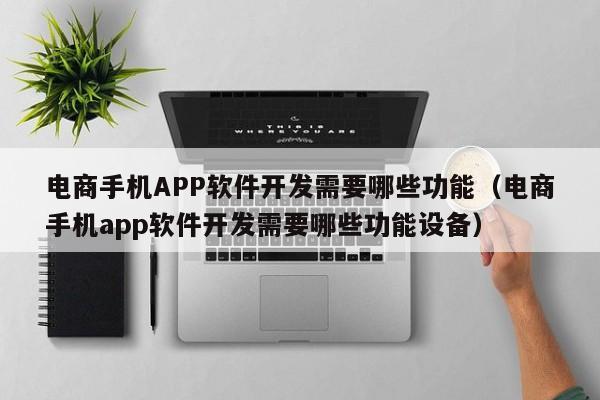 电商手机APP软件开发需要哪些功能(电商手机app软件开发需要哪些功能设备)