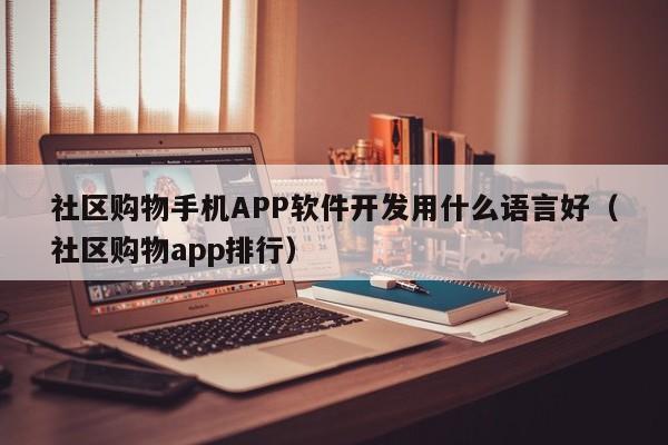 社区购物手机APP软件开发用什么语言好(社区购物app排行)