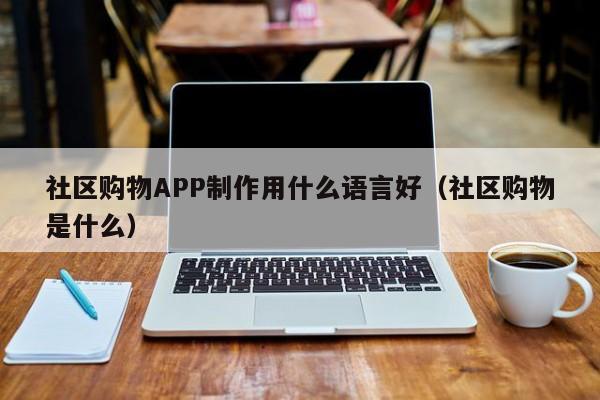 社区购物APP制作用什么语言好(社区购物是什么)