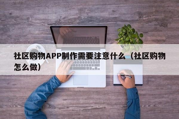 社区购物APP制作需要注意什么(社区购物怎么做)