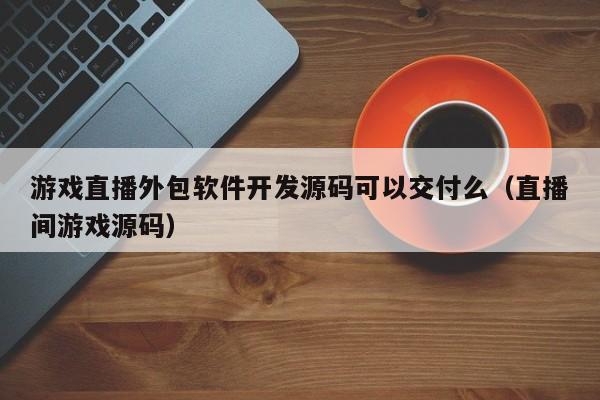 游戏直播外包软件开发源码可以交付么(直播间游戏源码)