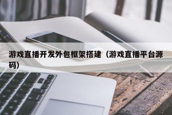 游戏直播开发外包框架搭建(游戏直播平台源码)
