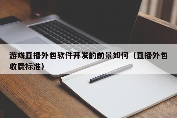 游戏直播外包软件开发的前景如何(直播外包收费标准)