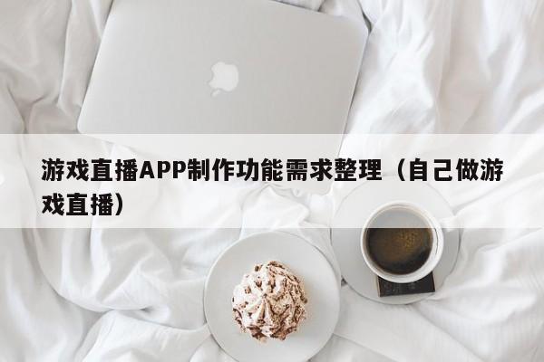 游戏直播APP制作功能需求整理(自己做游戏直播)