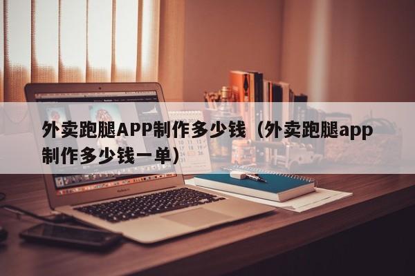 外卖跑腿APP制作多少钱(外卖跑腿app制作多少钱一单)