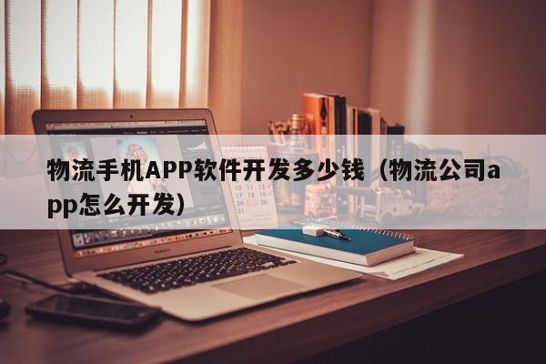 物流手机APP软件开发多少钱(物流公司app怎么开发)