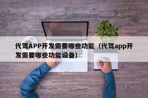 代驾APP开发需要哪些功能(代驾app开发需要哪些功能设备)