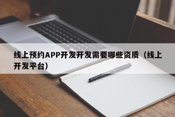 线上预约APP开发开发需要哪些资质(线上开发平台)