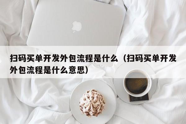 扫码买单开发外包流程是什么(扫码买单开发外包流程是什么意思)