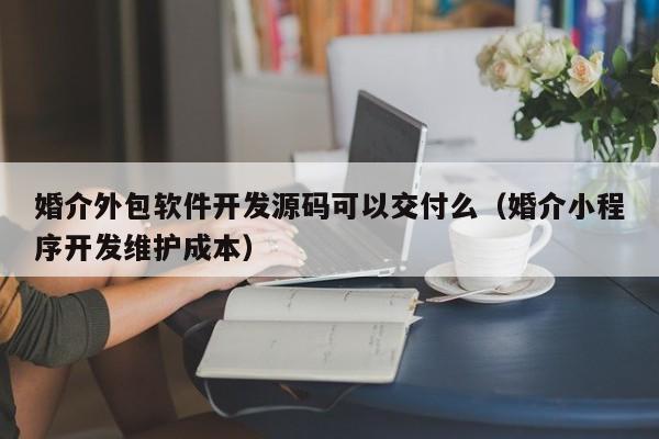婚介外包软件开发源码可以交付么(婚介小程序开发维护成本)