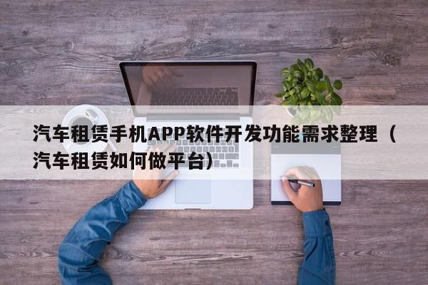 汽车租赁手机APP软件开发功能需求整理(汽车租赁如何做平台)