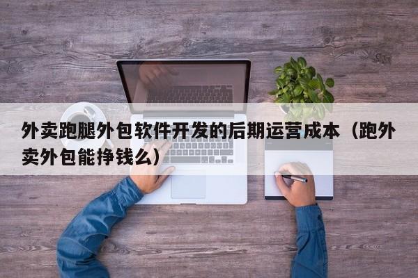外卖跑腿外包软件开发的后期运营成本(跑外卖外包能挣钱么)