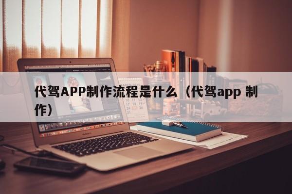 代驾APP制作流程是什么(代驾app 制作)