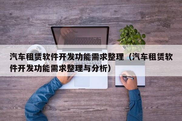 汽车租赁软件开发功能需求整理(汽车租赁软件开发功能需求整理与分析)