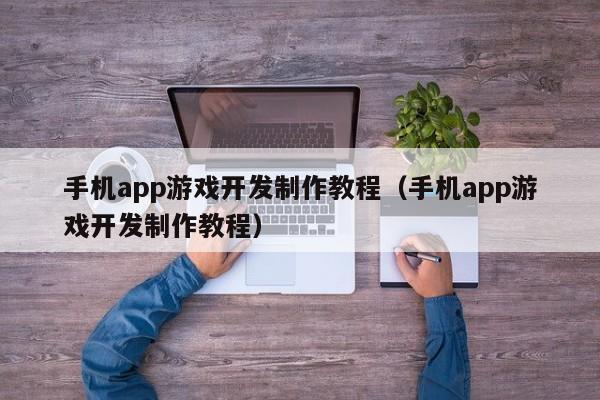 手机app游戏开发制作教程(手机app游戏开发制作教程)