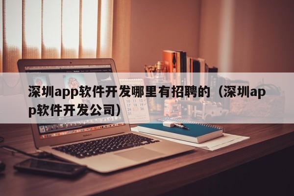 深圳app软件开发哪里有招聘的(深圳app软件开发公司)