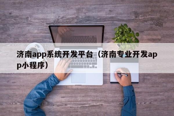 济南app系统开发平台(济南专业开发app小程序)